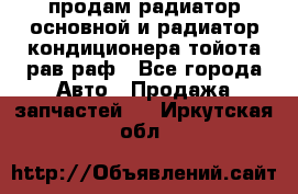 продам радиатор основной и радиатор кондиционера тойота рав раф - Все города Авто » Продажа запчастей   . Иркутская обл.